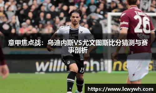 意甲焦点战：乌迪内斯VS尤文图斯比分猜测与赛事剖析