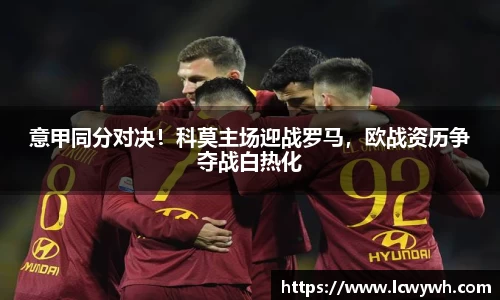 意甲同分对决！科莫主场迎战罗马，欧战资历争夺战白热化