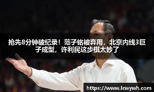 抢先8分钟破纪录！范子铭被弃用，北京内线3巨子成型，许利民这步棋太妙了